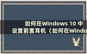 如何在Windows 10 中设置前置耳机（如何在Windows 10 中启用计算机正面的耳机插孔）